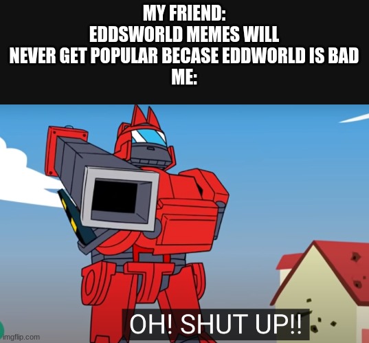 oh shut up | MY FRIEND: EDDSWORLD MEMES WILL NEVER GET POPULAR BECASE EDDWORLD IS BAD
ME: | image tagged in oh shut up,eddsworld | made w/ Imgflip meme maker