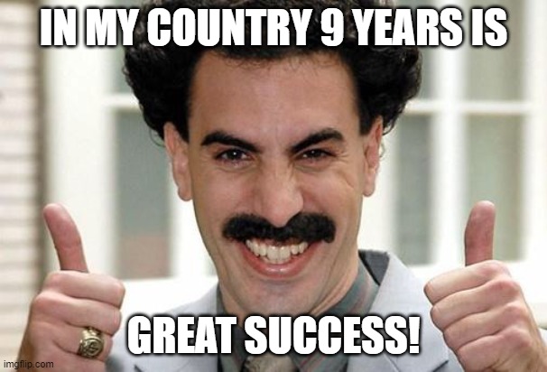 Great Success  | IN MY COUNTRY 9 YEARS IS; GREAT SUCCESS! | image tagged in great success | made w/ Imgflip meme maker