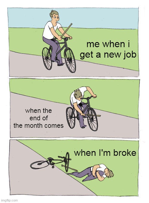Bike Fall Meme | me when i get a new job; when the end of the month comes; when I'm broke | image tagged in memes,bike fall | made w/ Imgflip meme maker