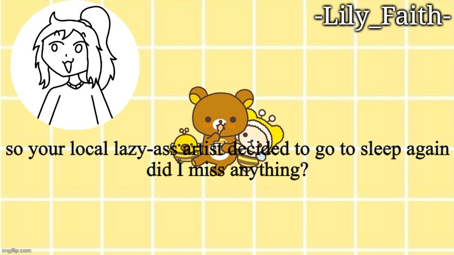 Lily's pog temp (thanks Sayori) | so your local lazy-ass artist decided to go to sleep again
did I miss anything? | image tagged in lily's pog temp thanks sayori | made w/ Imgflip meme maker