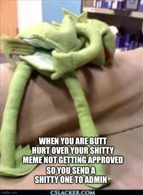 Butt hurt | SO YOU SEND A SHITTY ONE TO ADMIN; WHEN YOU ARE BUTT HURT OVER YOUR SHITTY MEME NOT GETTING APPROVED | image tagged in gay kermit | made w/ Imgflip meme maker