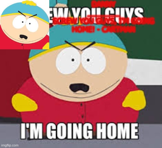 Screw You Guys | DANNY
________
SCREW YOU GUYS, I'M GOING HOME! - CARTMAN | image tagged in screw you guys | made w/ Imgflip meme maker