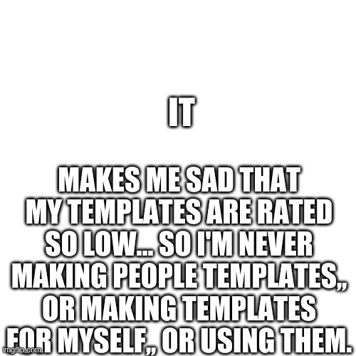 Blank Transparent Square | MAKES ME SAD THAT MY TEMPLATES ARE RATED SO LOW... SO I'M NEVER MAKING PEOPLE TEMPLATES,, OR MAKING TEMPLATES FOR MYSELF,, OR USING THEM. IT | made w/ Imgflip meme maker