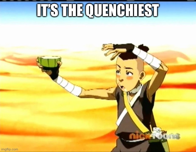 sokka cactus juice | IT’S THE QUENCHIEST | image tagged in sokka cactus juice | made w/ Imgflip meme maker