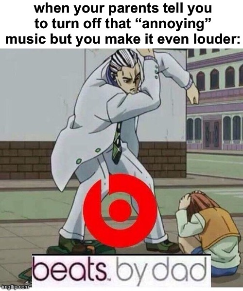 oof | when your parents tell you to turn off that “annoying” music but you make it even louder: | image tagged in beats by dad,dark humor,funny,parents | made w/ Imgflip meme maker