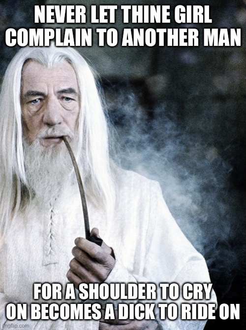 Gendalf The Wise | NEVER LET THINE GIRL COMPLAIN TO ANOTHER MAN; FOR A SHOULDER TO CRY ON BECOMES A DICK TO RIDE ON | image tagged in gendalf the wise | made w/ Imgflip meme maker