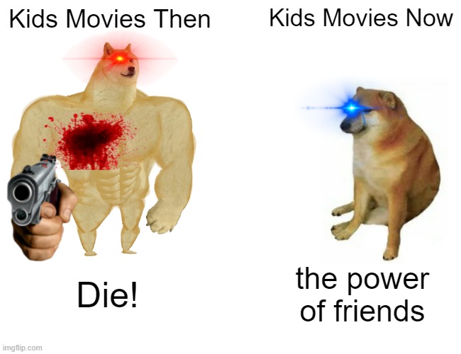 so true | Kids Movies Then; Kids Movies Now; Die! the power of friends | image tagged in memes,buff doge vs cheems | made w/ Imgflip meme maker