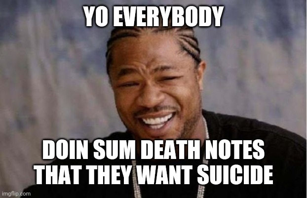 Yo Dawg Heard You Meme | YO EVERYBODY; DOIN SUM DEATH NOTES THAT THEY WANT SUICIDE | image tagged in memes,yo dawg heard you | made w/ Imgflip meme maker