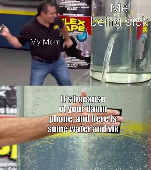 Phone | Me being sick; My Mom; It's because of your damn phone, and here is some water and vix | image tagged in flex tape | made w/ Imgflip meme maker