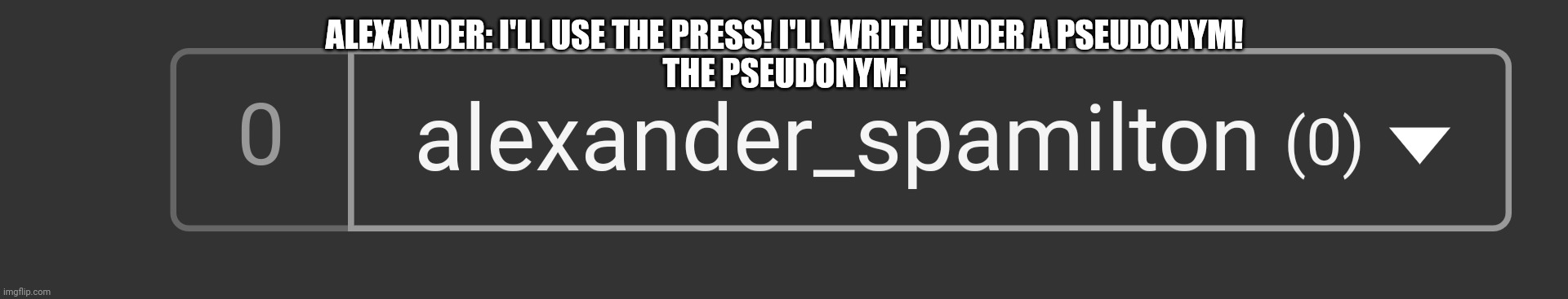 ALEXANDER: I'LL USE THE PRESS! I'LL WRITE UNDER A PSEUDONYM!
THE PSEUDONYM: | made w/ Imgflip meme maker