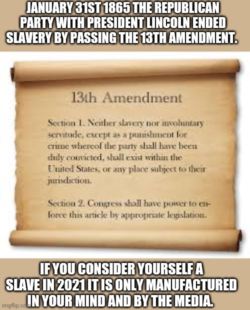 Escape Bondage of your Mind! See the Truth! | JANUARY 31ST 1865 THE REPUBLICAN PARTY WITH PRESIDENT LINCOLN ENDED SLAVERY BY PASSING THE 13TH AMENDMENT. IF YOU CONSIDER YOURSELF A SLAVE IN 2021 IT IS ONLY MANUFACTURED IN YOUR MIND AND BY THE MEDIA. | image tagged in abraham lincoln,republicans,slavery,democrats,politics,blm | made w/ Imgflip meme maker