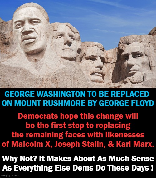 Democrat Demolition Via The Babylon Bee | GEORGE WASHINGTON TO BE REPLACED 
ON MOUNT RUSHMORE BY GEORGE FLOYD; Democrats hope this change will be the first step to replacing the remaining faces with likenesses of Malcolm X, Joseph Stalin, & Karl Marx. Why Not? It Makes About As Much Sense
As Everything Else Dems Do These Days ! | image tagged in political meme,george washington,george floyd,democrats,destroy | made w/ Imgflip meme maker
