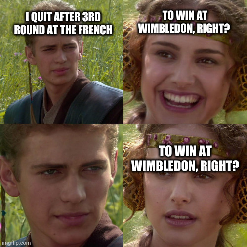 Anakin Padme 4 Panel | TO WIN AT WIMBLEDON, RIGHT? I QUIT AFTER 3RD ROUND AT THE FRENCH; TO WIN AT WIMBLEDON, RIGHT? | image tagged in anakin padme 4 panel | made w/ Imgflip meme maker