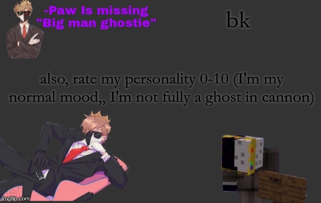 (my mood changes fully when I'm a ghost bc yes) | bk; also, rate my personality 0-10 (I'm my normal mood,, I'm not fully a ghost in cannon) | image tagged in paw's ranboo temp | made w/ Imgflip meme maker