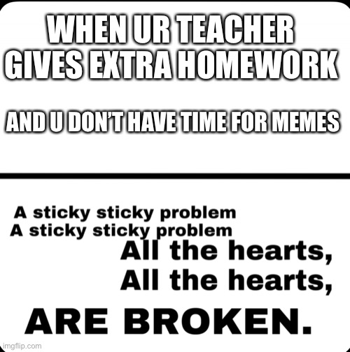 Sticky Problem | WHEN UR TEACHER GIVES EXTRA HOMEWORK; AND U DON’T HAVE TIME FOR MEMES | image tagged in sticky problem | made w/ Imgflip meme maker