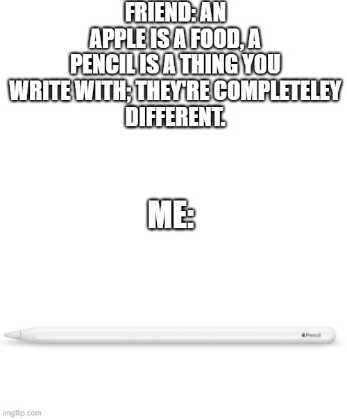 apple pencil | FRIEND: AN APPLE IS A FOOD, A PENCIL IS A THING YOU WRITE WITH; THEY'RE COMPLETELEY
DIFFERENT. ME: | image tagged in blank white template,memes | made w/ Imgflip meme maker