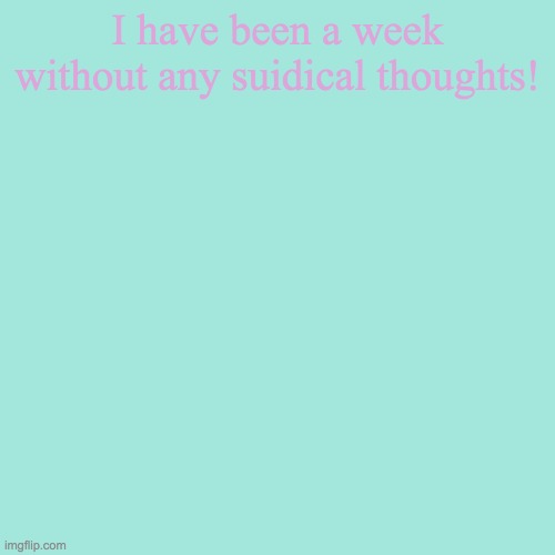 :D | I have been a week without any suidical thoughts! | image tagged in memes,blank transparent square | made w/ Imgflip meme maker