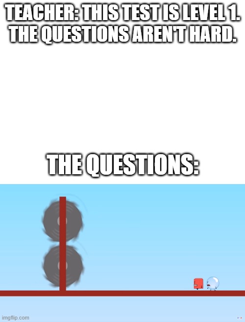 TEACHER: THIS TEST IS LEVEL 1.
THE QUESTIONS AREN'T HARD. THE QUESTIONS: | image tagged in blank white template,bfdi,test,memes | made w/ Imgflip meme maker
