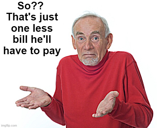 Guess I'll die  | So??  That's just one less bill he'll have to pay | image tagged in guess i'll die | made w/ Imgflip meme maker