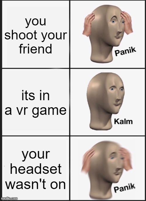 h | you shoot your friend; its in a vr game; your headset wasn't on | image tagged in memes,panik kalm panik | made w/ Imgflip meme maker