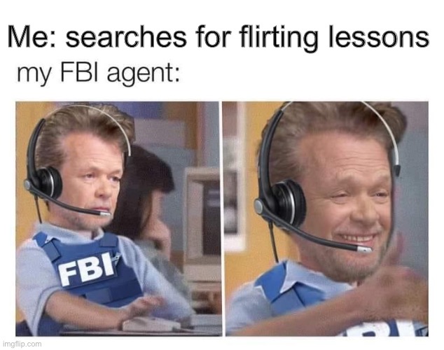 Would he be happy though | Me: searches for flirting lessons | image tagged in my fbi agent | made w/ Imgflip meme maker