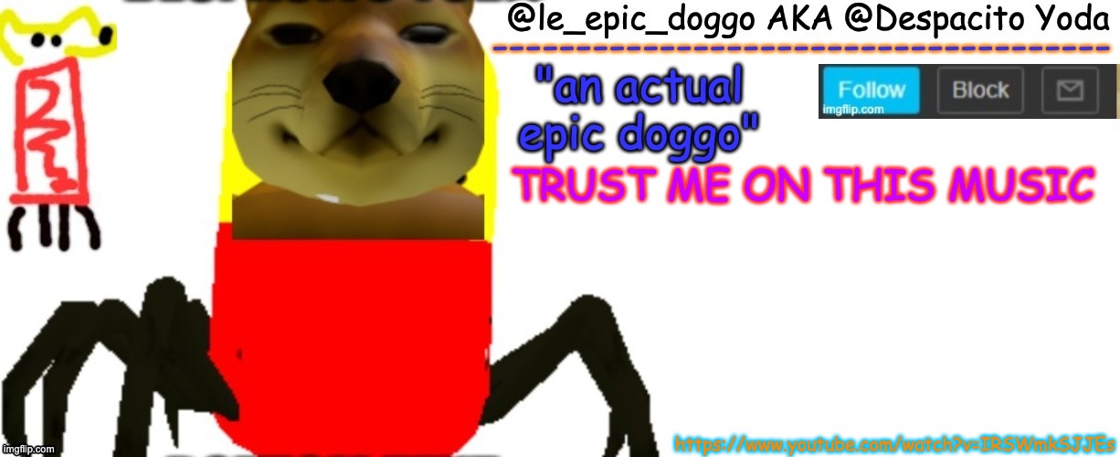 https://www.youtube.com/watch?v=IRSWmkSJJEs | TRUST ME ON THIS MUSIC; https://www.youtube.com/watch?v=IRSWmkSJJEs | image tagged in le_epic_doggo's true temp | made w/ Imgflip meme maker