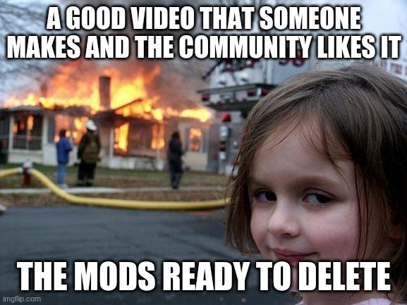 Disaster Girl Meme | A GOOD VIDEO THAT SOMEONE MAKES AND THE COMMUNITY LIKES IT; THE MODS READY TO DELETE | image tagged in memes,disaster girl | made w/ Imgflip meme maker