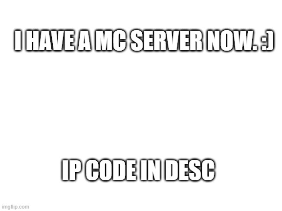 MC Server! | I HAVE A MC SERVER NOW. :); IP CODE IN DESC | image tagged in blank white template | made w/ Imgflip meme maker