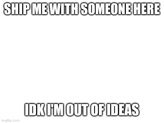 Blank White Template | SHIP ME WITH SOMEONE HERE; IDK I'M OUT OF IDEAS | image tagged in blank white template | made w/ Imgflip meme maker