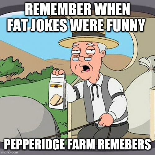 Pepperidge Farm Remembers Meme | REMEMBER WHEN FAT JOKES WERE FUNNY; PEPPERIDGE FARM REMEBERS | image tagged in memes,pepperidge farm remembers | made w/ Imgflip meme maker
