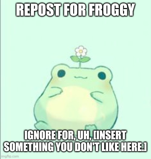 REPOST FOR FROGGY; IGNORE FOR, UH, [INSERT SOMETHING YOU DON'T LIKE HERE.] | made w/ Imgflip meme maker