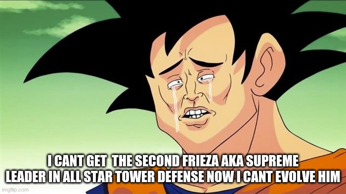 Goku Sad | I CANT GET  THE SECOND FRIEZA AKA SUPREME LEADER IN ALL STAR TOWER DEFENSE NOW I CANT EVOLVE HIM | image tagged in goku sad | made w/ Imgflip meme maker
