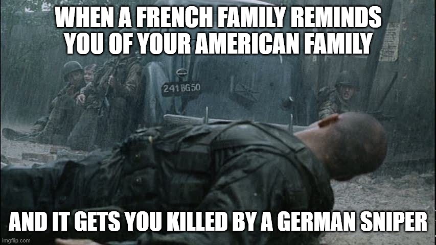 Family |  WHEN A FRENCH FAMILY REMINDS YOU OF YOUR AMERICAN FAMILY; AND IT GETS YOU KILLED BY A GERMAN SNIPER | image tagged in family,fast and furious,vin diesel | made w/ Imgflip meme maker