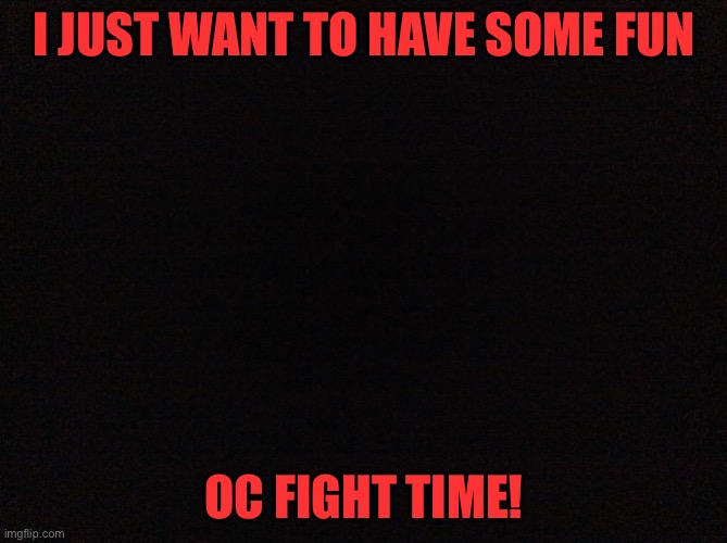 Fight time | I JUST WANT TO HAVE SOME FUN; OC FIGHT TIME! | image tagged in black image | made w/ Imgflip meme maker