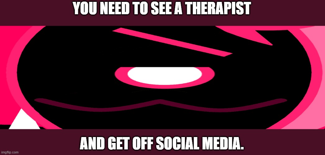 smug but concerned Blixer | YOU NEED TO SEE A THERAPIST; AND GET OFF SOCIAL MEDIA. | image tagged in idk | made w/ Imgflip meme maker