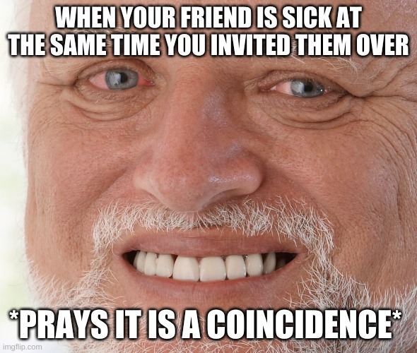 Hide the Pain Harold | WHEN YOUR FRIEND IS SICK AT THE SAME TIME YOU INVITED THEM OVER; *PRAYS IT IS A COINCIDENCE* | image tagged in hide the pain harold | made w/ Imgflip meme maker