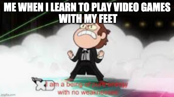 I am a pure being of energy with no weaknesses | ME WHEN I LEARN TO PLAY VIDEO GAMES
 WITH MY FEET | image tagged in i am a pure being of energy with no weaknesses | made w/ Imgflip meme maker