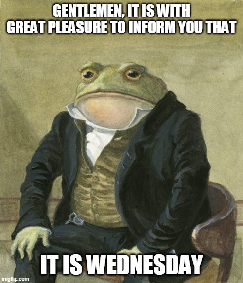 Gentleman frog | GENTLEMEN, IT IS WITH GREAT PLEASURE TO INFORM YOU THAT; IT IS WEDNESDAY | image tagged in gentleman frog | made w/ Imgflip meme maker