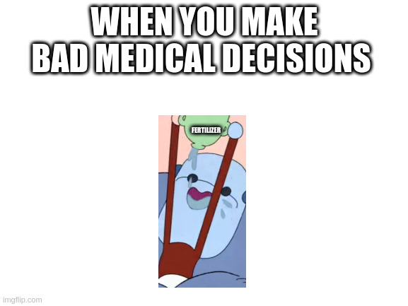 Blank White Template | WHEN YOU MAKE BAD MEDICAL DECISIONS; FERTILIZER | image tagged in blank white template | made w/ Imgflip meme maker