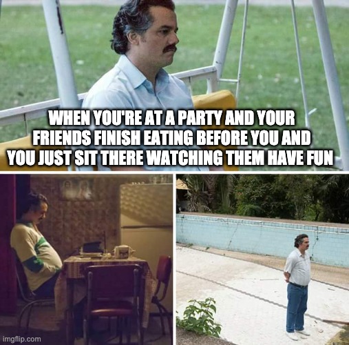 Sad Pablo Escobar | WHEN YOU'RE AT A PARTY AND YOUR FRIENDS FINISH EATING BEFORE YOU AND YOU JUST SIT THERE WATCHING THEM HAVE FUN | image tagged in memes,sad pablo escobar | made w/ Imgflip meme maker