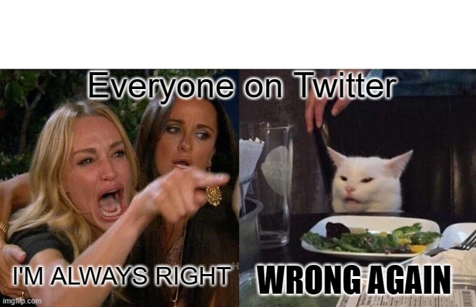 I'm Right, You're wrong | Everyone on Twitter; I'M ALWAYS RIGHT; WRONG AGAIN | image tagged in memes,woman yelling at cat,wrong,stop right there,why are you booing me i'm right | made w/ Imgflip meme maker