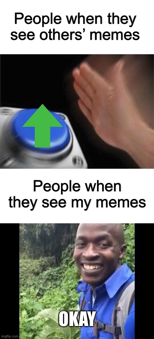  People when they see others’ memes; People when they see my memes; OKAY | image tagged in memes,blank nut button,hi okay,upvotes,oh wow are you actually reading these tags,newtagthatimade | made w/ Imgflip meme maker