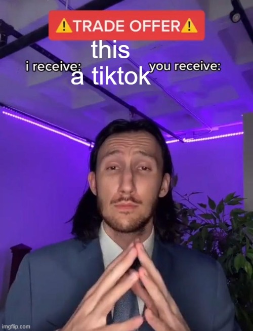 nooooooooooo | this a tiktok | image tagged in trade offer,noooooooooooooooooooooooo,oh god why,tik tok sucks | made w/ Imgflip meme maker