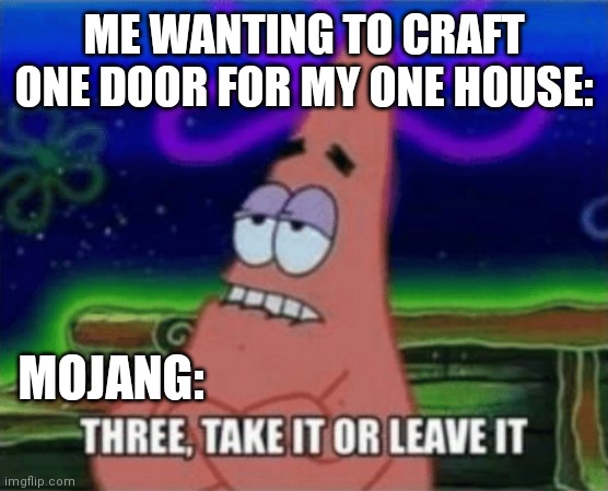Craft three, but use one | ME WANTING TO CRAFT ONE DOOR FOR MY ONE HOUSE:; MOJANG: | image tagged in three take it or leave it,minecraft | made w/ Imgflip meme maker