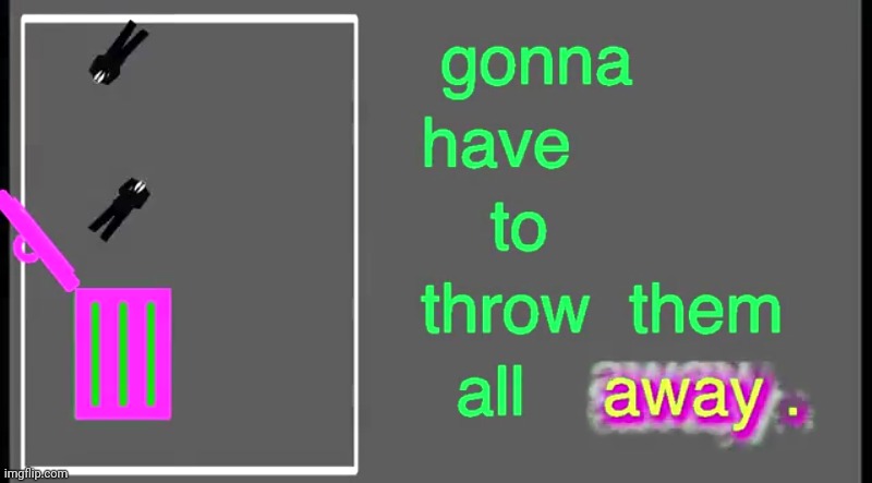 Gonna have to throw them all away | image tagged in gonna have to throw them all away | made w/ Imgflip meme maker