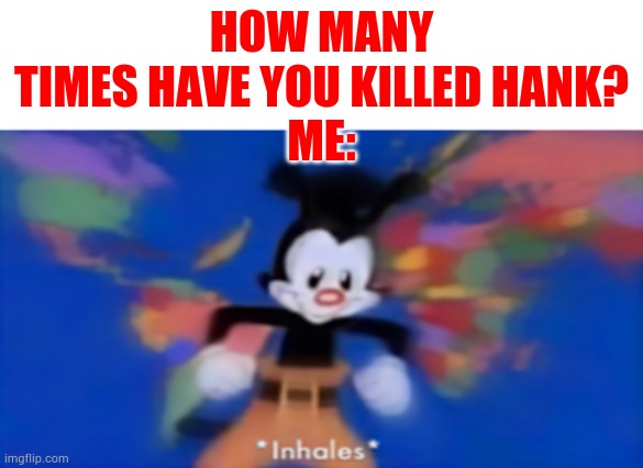 Yakko inhale | HOW MANY TIMES HAVE YOU KILLED HANK?
ME: | image tagged in yakko inhale | made w/ Imgflip meme maker