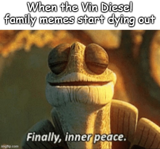 That meme literally became annoying after 1 second | When the Vin Diesel family memes start dying out | image tagged in finally inner peace | made w/ Imgflip meme maker