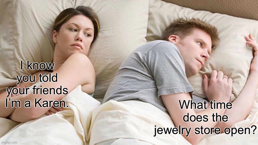 I Bet He's Thinking About Other Women | I know you told your friends I’m a Karen. What time does the jewelry store open? | image tagged in memes,i bet he's thinking about other women | made w/ Imgflip meme maker