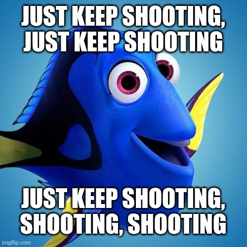 Dory from Finding Nemo | JUST KEEP SHOOTING, JUST KEEP SHOOTING JUST KEEP SHOOTING, SHOOTING, SHOOTING | image tagged in dory from finding nemo | made w/ Imgflip meme maker