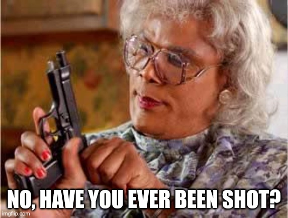 Madea with Gun | NO, HAVE YOU EVER BEEN SHOT? | image tagged in madea with gun | made w/ Imgflip meme maker